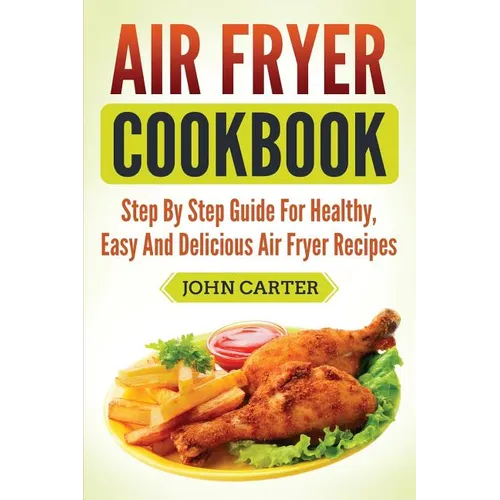 Air Fryer Cookbook: Step By Step Guide For Healthy, Easy And Delicious Air Fryer Recipes