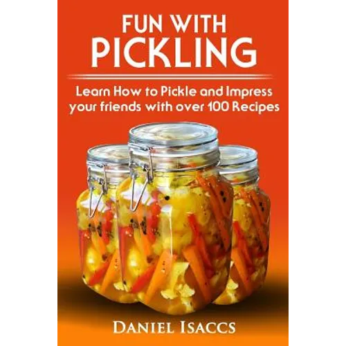Fun with Pickling: Learn the Pickling Process with Pickling Guide with over 100 Pickling recipes, Pickling Vegetables has never been easi