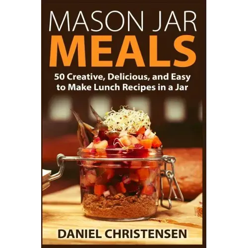 Mason Jar Meals: 50 Creative, Delicious, and Easy to Make Lunch Recipes in a Jar