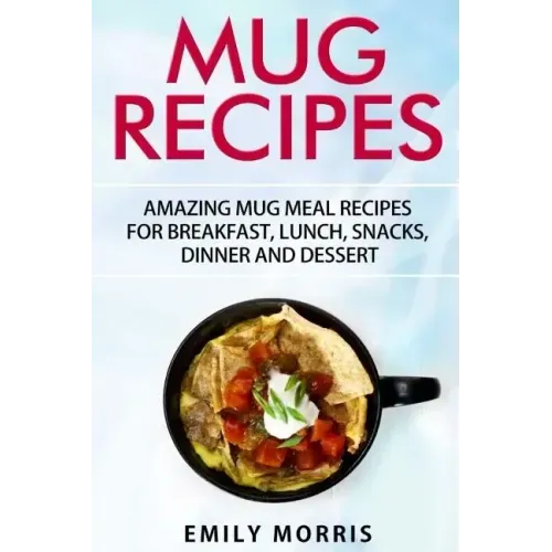 Mug Recipes: Amazing Mug Meal Recipes for Breakfast, Lunch, Snacks, Dinner and Dessert
