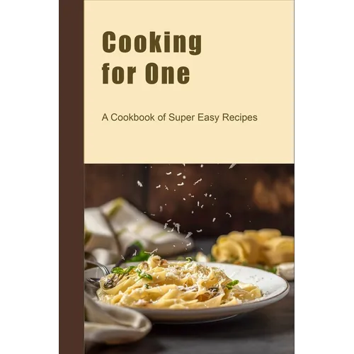Cooking for One: A Cookbook of Super Easy Recipes