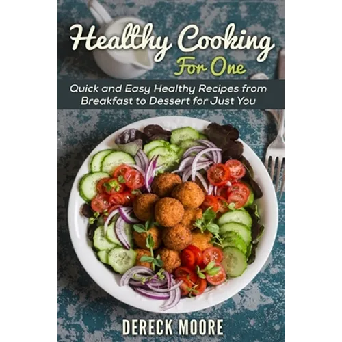 Healthy Cooking For One: Quick and Easy Healthy Recipes from Breakfast to Dessert for Just You