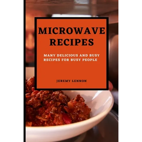 Microwave Recipes for Beginners: Many Delicious and Busy Recipes for Busy People