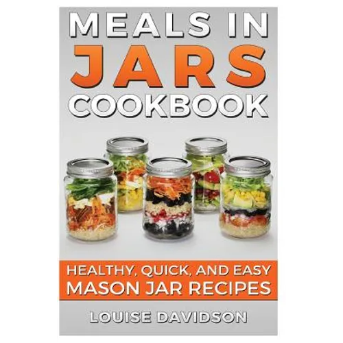 Meals in Jars Cookbook: Healthy, Quick and Easy Mason Jar Recipes