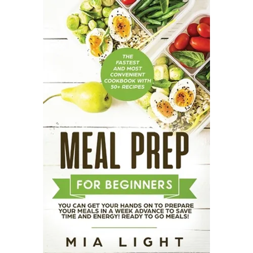 Meal Prep for Beginners: The Fastest and Most Convenient Cookbook with 50+ Recipes you can get Your Hands on to Prepare Your Meals in a Week Advance t