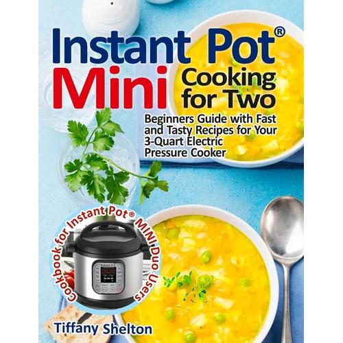 Instant Pot(R) Mini Cooking for Two: Beginners Guide with Fast and Tasty Recipes for Your 3-Quart Electric Pressure Cooker: A Cookbook for Instant Pot
