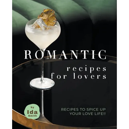 Romantic Recipes for Lovers: Recipes to Spice Up Your Love Life!!