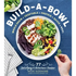 Build-A-Bowl: 77 Satisfying & Nutritious Combos: Whole Grain + Vegetable + Protein + Sauce = Meal
