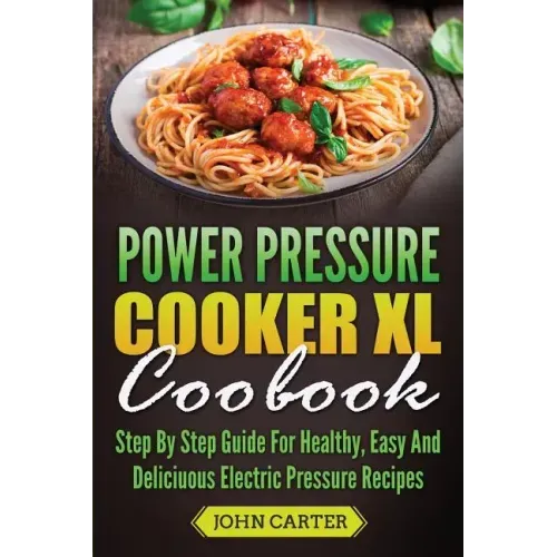 Power Pressure Cooker XL Cookbook: Step By Step Guide For Healthy, Easy And Delicious Electric Pressure Recipes