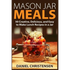 Mason Jar Meals: 50 Creative, Delicious, and Easy to Make Lunch Recipes in a Jar