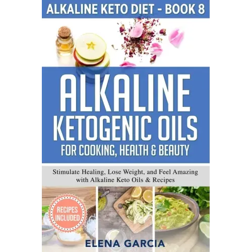 Alkaline Ketogenic Oils For Cooking, Health & Beauty: Stimulate Healing, Lose Weight and Feel Amazing with Alkaline Keto Oils & Recipes