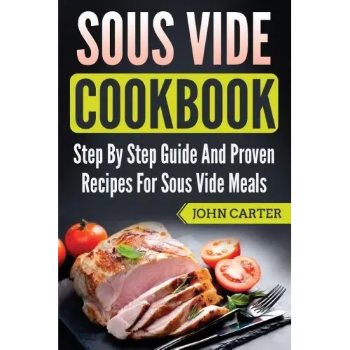 Sous Vide Cookbook: Step By Step Guide And Proven Recipes For Sous Vide Meals
