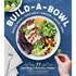 Build-A-Bowl: 77 Satisfying & Nutritious Combos: Whole Grain + Vegetable + Protein + Sauce = Meal