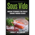 Sous Vide: Modern Techniques for Perfect Cooking Through Science