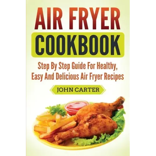 Air Fryer Cookbook: Step By Step Guide For Healthy, Easy And Delicious Air Fryer Recipes