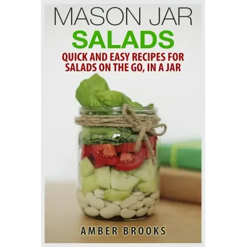 Mason Jar Salads: Quick and Easy Recipes for Salads on the Go, in a Jar