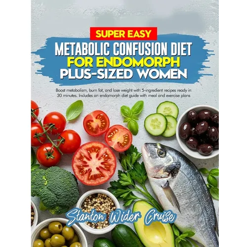 Super Easy Metabolic Confusion Diet for Endomorph Plus-Sized Women: Boost metabolism, burn fat, and lose weight with 5-ingredient recipes ready in 30