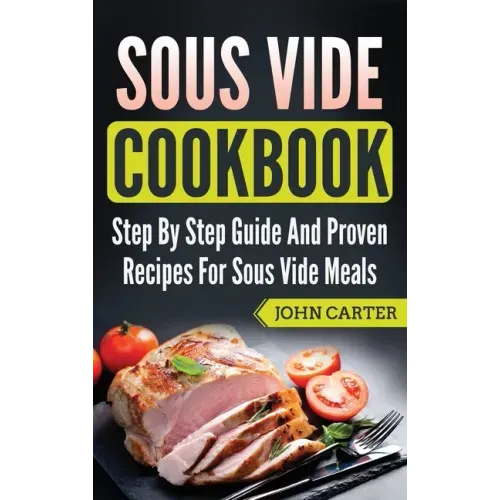Sous Vide Cookbook: Step By Step Guide And Proven Recipes For Sous Vide Meals
