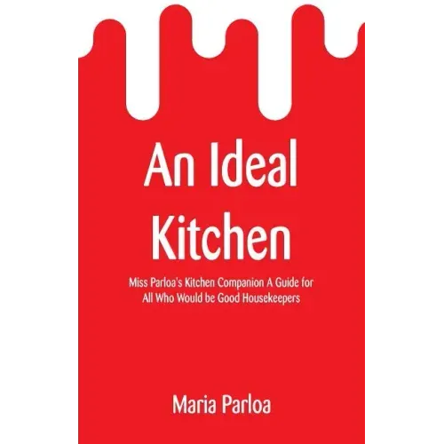 An Ideal Kitchen: Miss Parloa's Kitchen Companion A Guide for All Who Would be Good Housekeepers