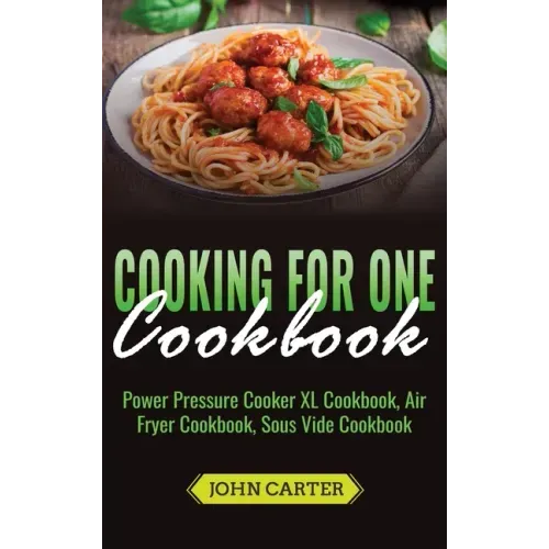 Cooking For One Cookbook: Power Pressure Cooker XL Cookbook, Air Fryer Cookbook, Sous Vide Cookbook