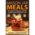 Mason Jar Meals: 50 Creative, Delicious, and Easy to Make Lunch Recipes in a Jar