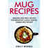Mug Recipes: Amazing Mug Meal Recipes for Breakfast, Lunch, Snacks, Dinner and Dessert