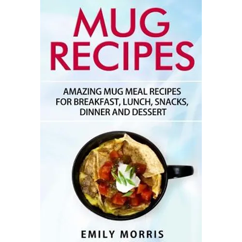 Mug Recipes: Amazing Mug Meal Recipes for Breakfast, Lunch, Snacks, Dinner and Dessert