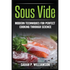 Sous Vide: Modern Techniques for Perfect Cooking Through Science