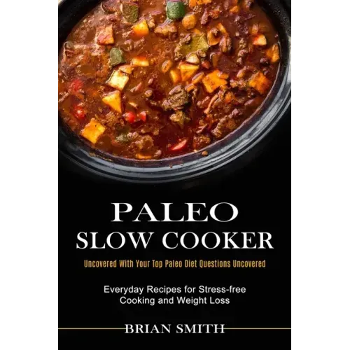 Paleo Slow Cooker: Everyday Recipes for Stress-free Cooking and Weight Loss (Uncovered With Your Top Paleo Diet Questions Uncovered)