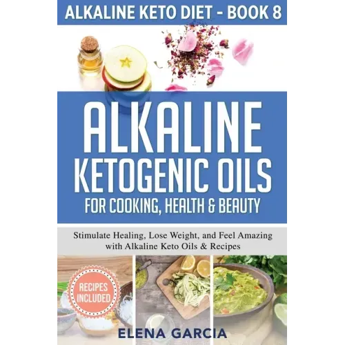 Alkaline Ketogenic Oils For Cooking, Health & Beauty: Stimulate Healing, Lose Weight and Feel Amazing with Alkaline Keto Oils & Recipes