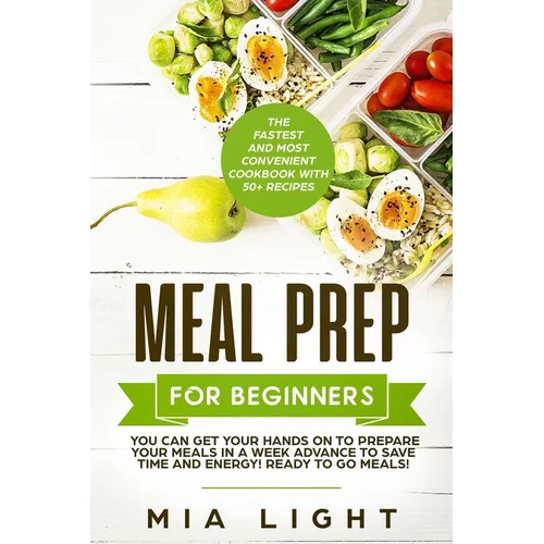 Meal Prep for Beginners: The Fastest and Most Convenient Cookbook with 50+ Recipes you can get Your Hands on to Prepare Your Meals in a Week Advance t