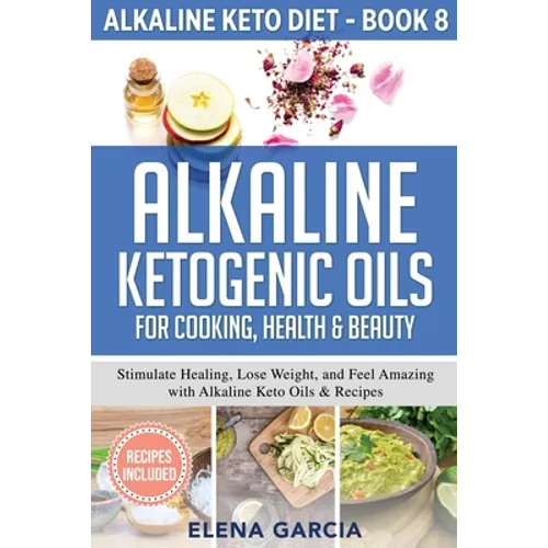 Alkaline Ketogenic Oils For Cooking, Health & Beauty: Stimulate Healing, Lose Weight and Feel Amazing with Alkaline Keto Oils & Recipes