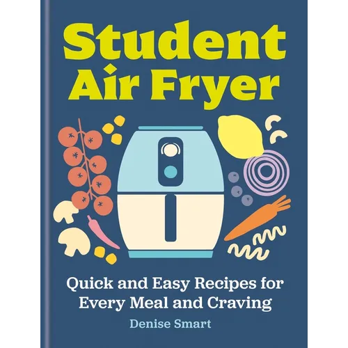 The Student Air Fryer: Quick and Easy Recipes for Every Meal and Craving