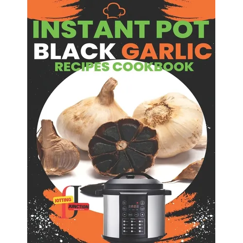 Instant Pot Black Garlic Recipes Cookbook: Unleash the Extraordinary Flavor of Aged Garlic in Your Instant Pot Creations