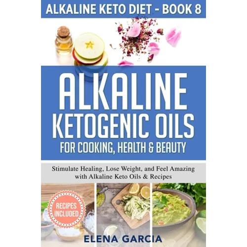 Alkaline Ketogenic Oils For Cooking, Health & Beauty: Stimulate Healing, Lose Weight and Feel Amazing with Alkaline Keto Oils & Recipes