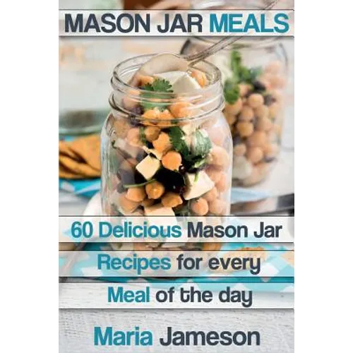 Mason Jar Meals: 60 delicious Mason Jar recipes for every meal of the day includ